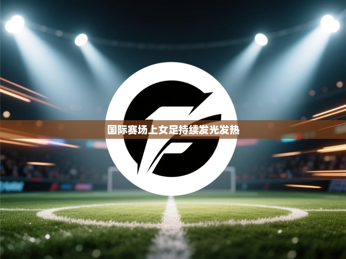 国际赛场上女足持续发光发热  第2张